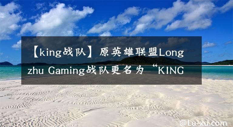 【king战队】原英雄联盟Longzhu Gaming战队更名为“KING-ZONE DragonX”文章配图