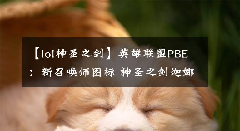 【lol神圣之剑】英雄联盟PBE：新召唤师图标 神圣之剑迦娜与永恒之剑易皮肤改动文章配图