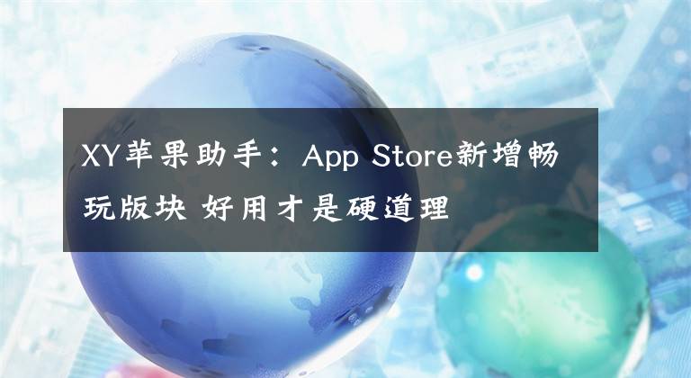 XY苹果助手：App Store新增畅玩版块 好用才是硬道理