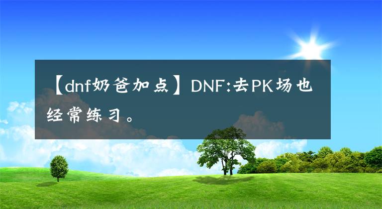【dnf奶爸加点】DNF:去PK场也经常练习。文章配图