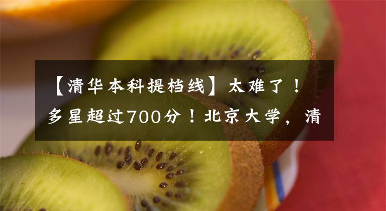【清华本科提档线】太难了！多星超过700分！北京大学，清华2020各省录取分数线出来了文章配图