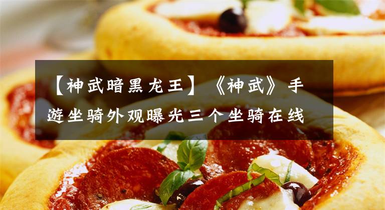 【神武暗黑龙王】《神武》手游坐骑外观曝光三个坐骑在线文章配图