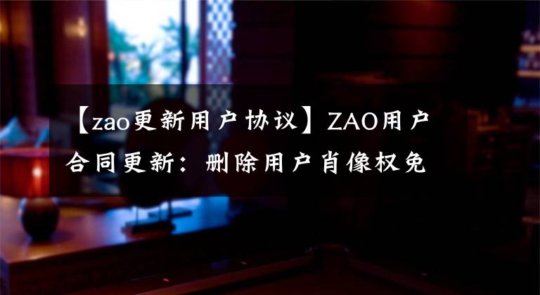 【zao更新用户协议】ZAO用户合同更新：删除用户肖像权免费使用条款