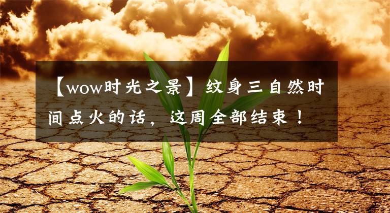 【wow时光之景】纹身三自然时间点火的话，这周全部结束！魔兽世界怀旧服黑翼海盗篇：上文章配图