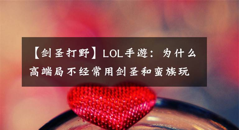 【剑圣打野】LOL手游：为什么高端局不经常用剑圣和蛮族玩？低端很容易看到。文章配图