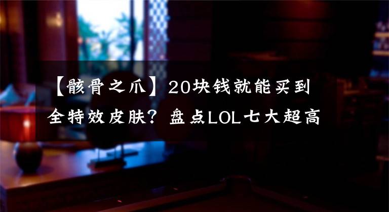 【骸骨之爪】20块钱就能买到全特效皮肤？盘点LOL七大超高性价比皮肤！