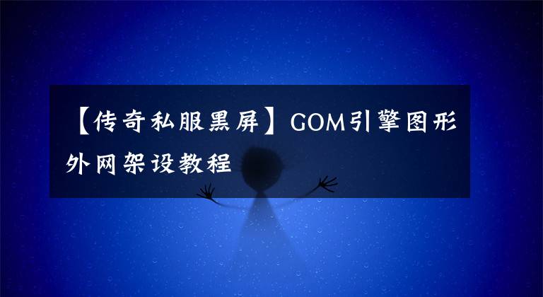 【传奇私服黑屏】GOM引擎图形外网架设教程文章配图