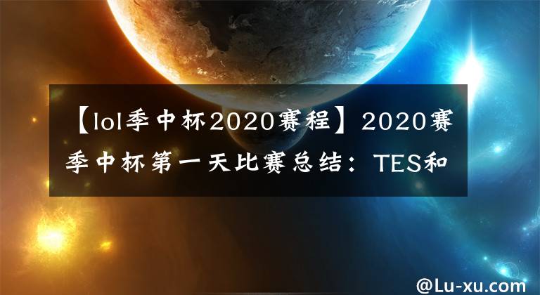 【lol季中杯2020赛程】2020赛季中杯第一天比赛总结：TES和FPX战胜强敌一起晋级。文章配图
