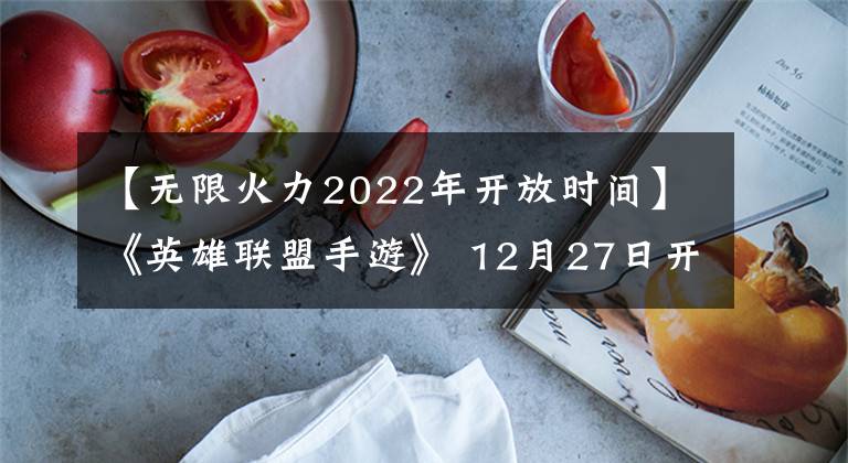 【无限火力2022年开放时间】《英雄联盟手游》 12月27日开放“无限火力模型”。《全民泡泡超人》 12月30日内部开业