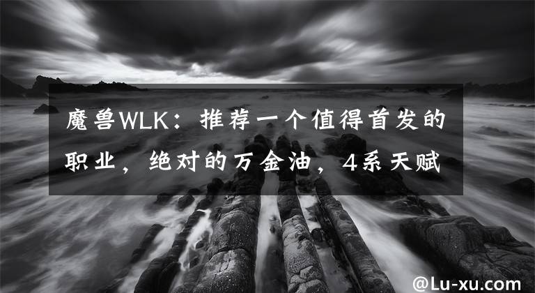 魔兽WLK：推荐一个值得首发的职业，绝对的万金油，4系天赋都吃香