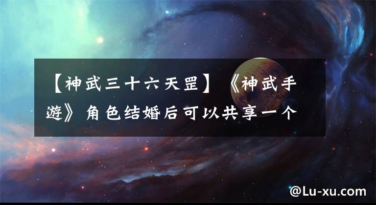 【神武三十六天罡】《神武手游》角色结婚后可以共享一个孩子吗？文章配图