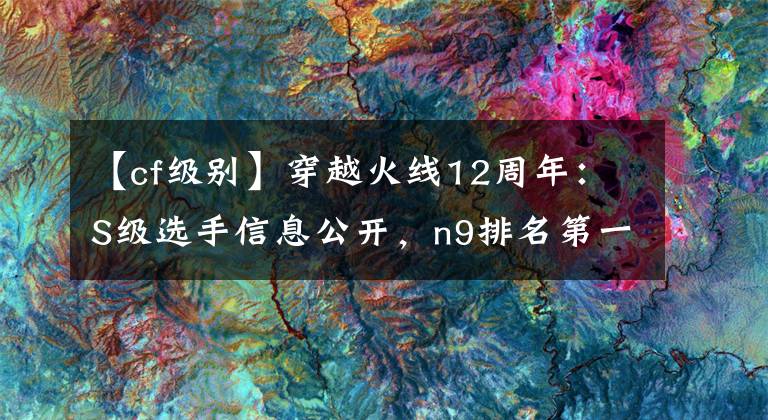 【cf级别】穿越火线12周年：S级选手信息公开，n9排名第一。文章配图