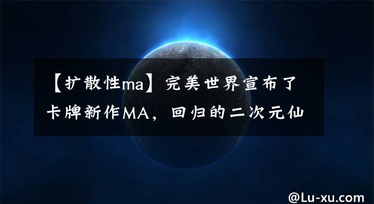 【扩散性ma】完美世界宣布了卡牌新作MA，回归的二次元仙帝能否再现百万亚瑟王IP辉煌|游戏主线。文章配图