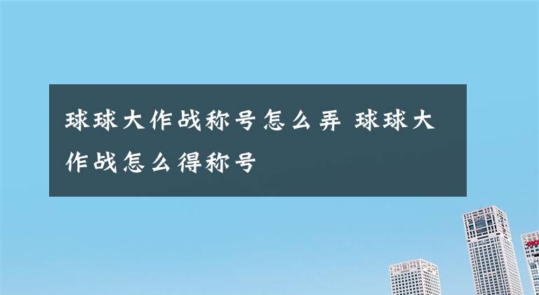 球球大作战称号怎么弄 球球大作战怎么得称号