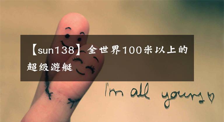 【sun138】全世界100米以上的超级游艇文章配图