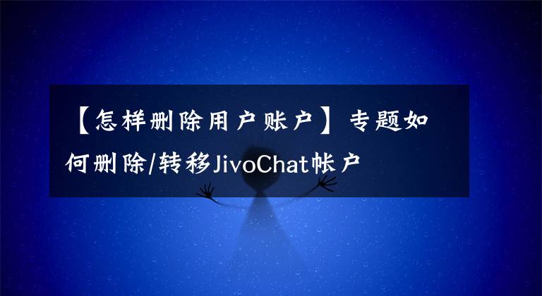 【怎样删除用户账户】专题如何删除/转移JivoChat帐户