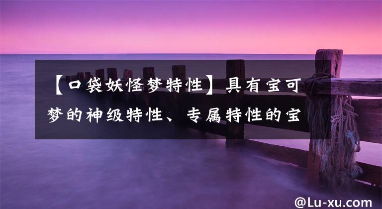 【口袋妖怪梦特性】具有宝可梦的神级特性、专属特性的宝可梦的对战能力特别强文章配图
