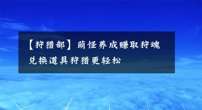 【狩猎部】萌怪养成赚取狩魂 兑换道具狩猎更轻松文章配图