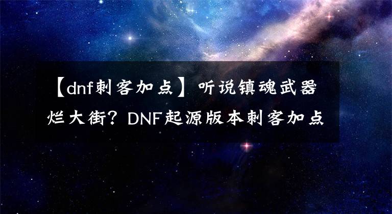 【dnf刺客加点】听说镇魂武器烂大街？DNF起源版本刺客加点分享