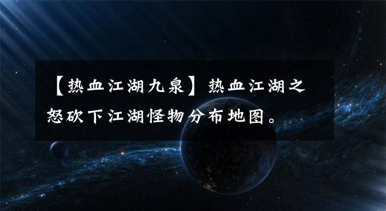 【热血江湖九泉】热血江湖之怒砍下江湖怪物分布地图。