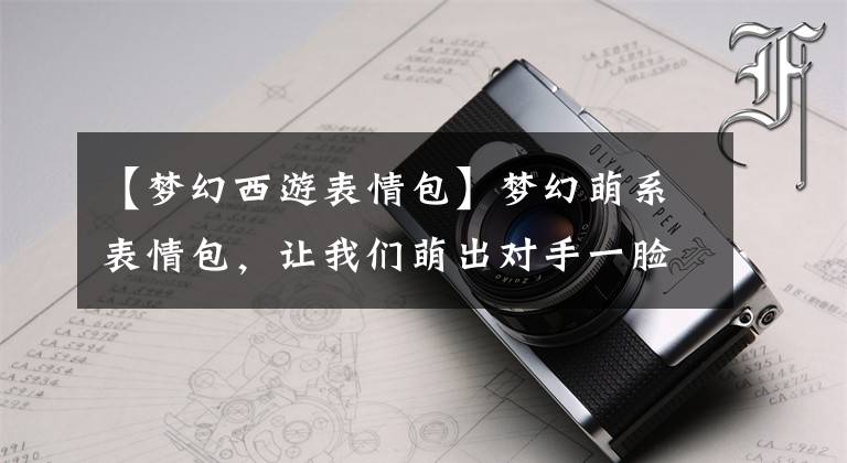 【梦幻西游表情包】梦幻萌系表情包，让我们萌出对手一脸血文章配图