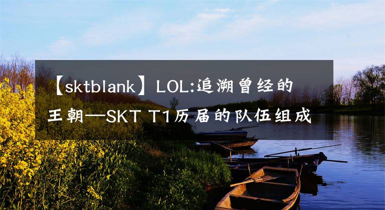 【sktblank】LOL:追溯曾经的王朝—SKT T1历届的队伍组成