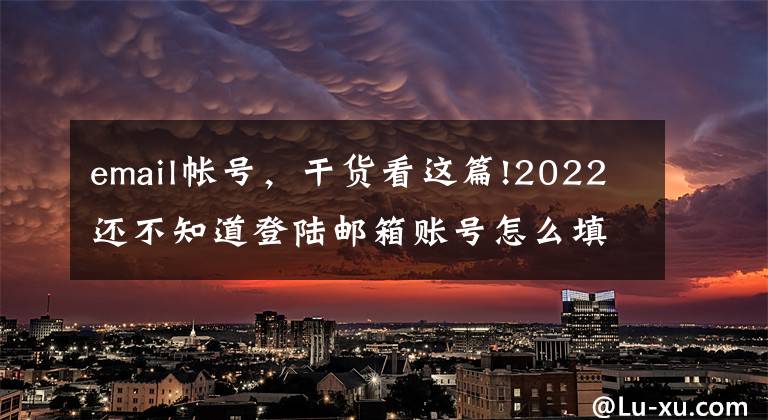 email帐号，干货看这篇!2022还不知道登陆邮箱账号怎么填写？个人邮箱登录注册流程看详解