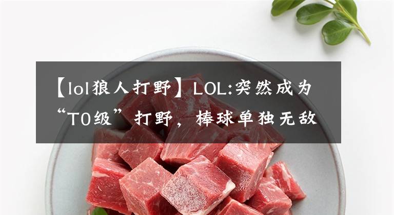 【lol狼人打野】LOL:突然成为“T0级”打野，棒球单独无敌，盲僧都要围着转。文章配图