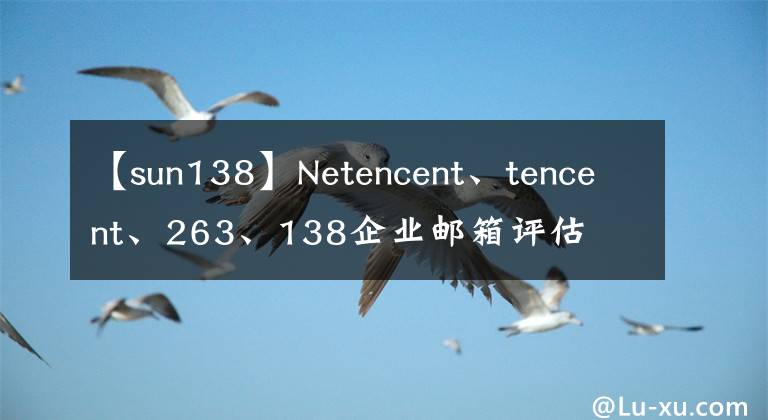 【sun138】Netencent、tencent、263、138企业邮箱评估文章配图