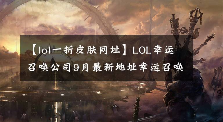 【lol一折皮肤网址】LOL幸运召唤公司9月最新地址幸运召唤公司网站活动入口