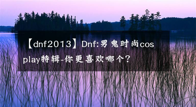 【dnf2013】Dnf:男鬼时尚cosplay特辑-你更喜欢哪个？文章配图
