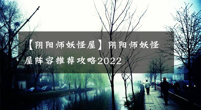 【阴阳师妖怪屋】阴阳师妖怪屋阵容推荐攻略2022