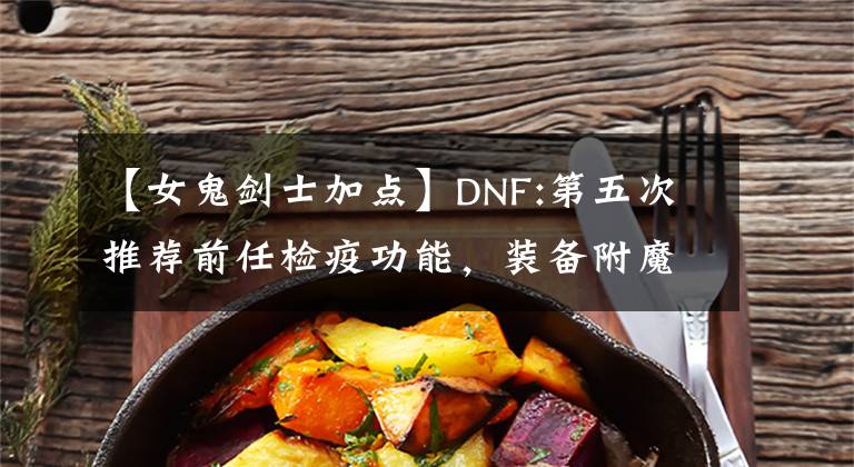 【女鬼剑士加点】DNF:第五次推荐前任检疫功能，装备附魔和细节，制作攻略文章配图