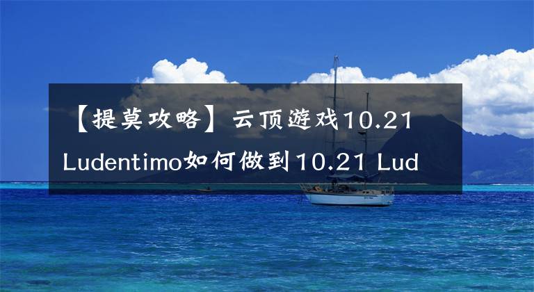 【提莫攻略】云顶游戏10.21 Ludentimo如何做到10.21 Ludentimo阵容攻略技巧？