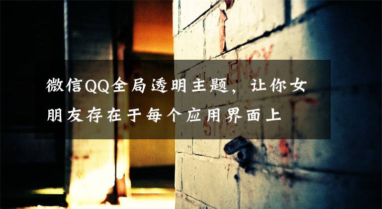 微信QQ全局透明主题，让你女朋友存在于每个应用界面上文章配图