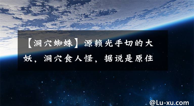 【洞穴蜘蛛】源赖光手切的大妖，洞穴食人怪，据说是原住民的怨灵-土蜘蛛