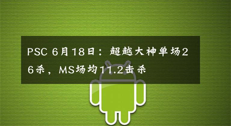 PSC 6月18日：超越大神单场26杀，MS场均11.2击杀