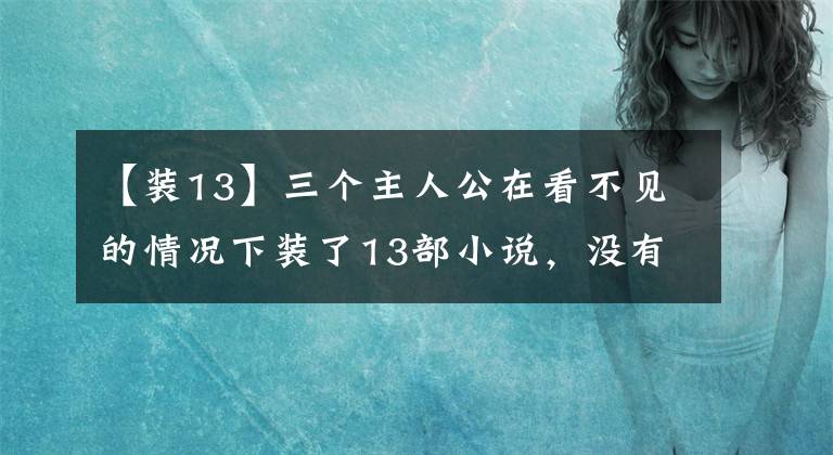 【装13】三个主人公在看不见的情况下装了13部小说，没有墨水就不是圣母，而是轻松有趣搞笑的日常。文章配图