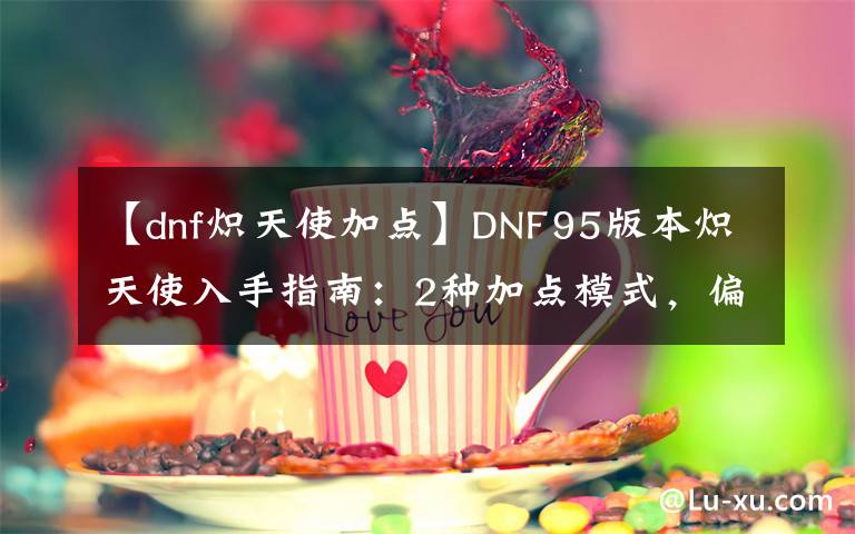【dnf炽天使加点】DNF95版本炽天使入手指南：2种加点模式，偏进攻或辅助你选哪个？文章配图