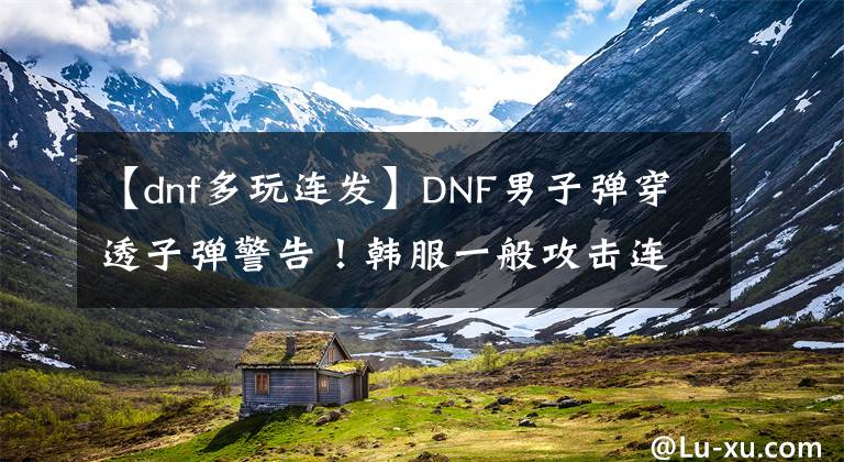 【dnf多玩连发】DNF男子弹穿透子弹警告！韩服一般攻击连发次数限制