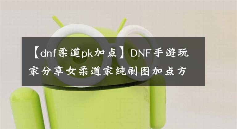 【dnf柔道pk加点】DNF手游玩家分享女柔道家纯刷图加点方案