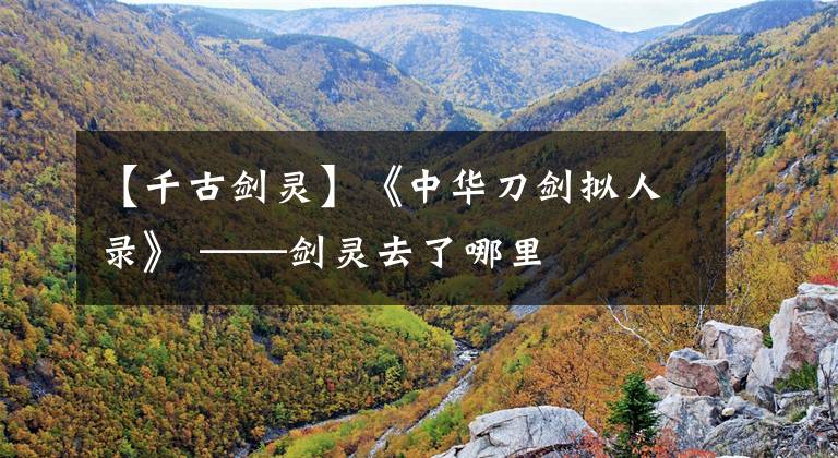 【千古剑灵】《中华刀剑拟人录》 ——剑灵去了哪里文章配图