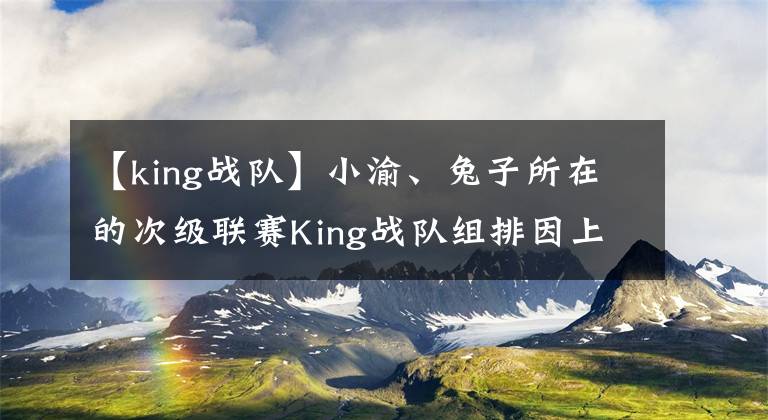 【king战队】小渝、兔子所在的次级联赛King战队组排因上分太快被封号