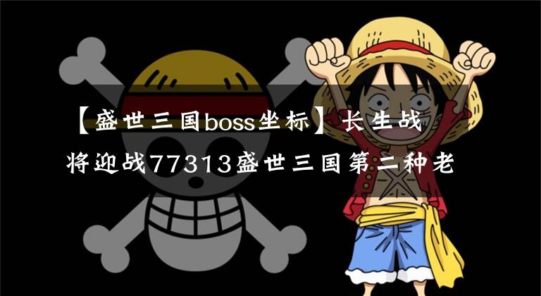 【盛世三国boss坐标】长生战将迎战77313盛世三国第二种老大