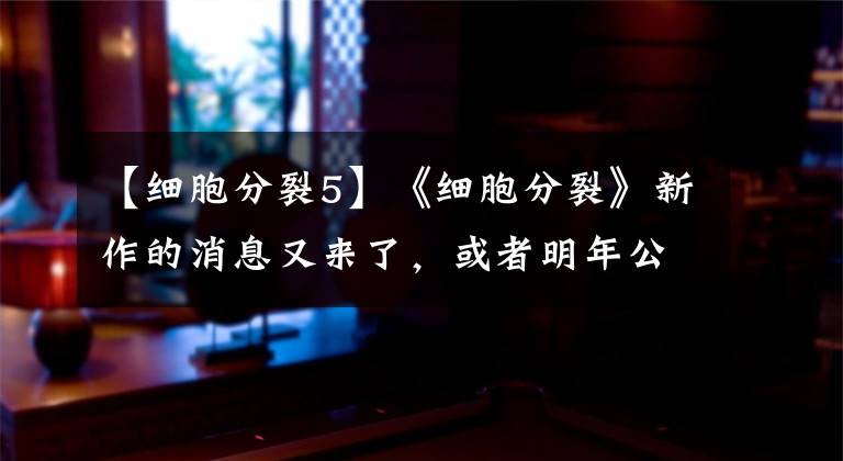 【细胞分裂5】《细胞分裂》新作的消息又来了，或者明年公布文章配图