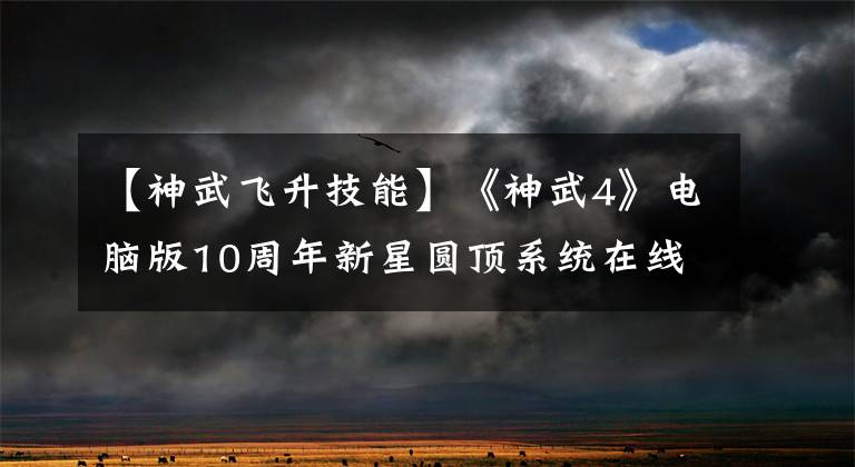 【神武飞升技能】《神武4》电脑版10周年新星圆顶系统在线万寿，加强大天宫文章配图