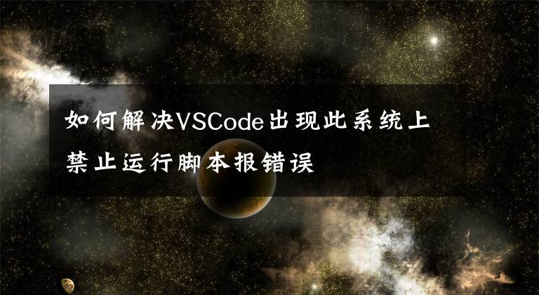 如何解决VSCode出现此系统上禁止运行脚本报错误