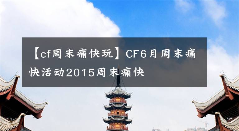 【cf周末痛快玩】CF6月周末痛快活动2015周末痛快