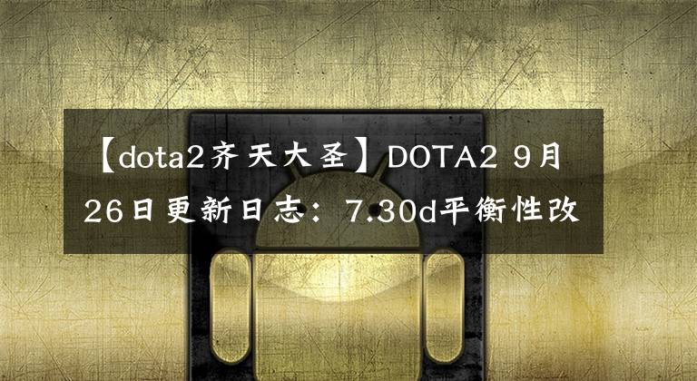 【dota2齐天大圣】DOTA2 9月26日更新日志：7.30d平衡性改动文章配图
