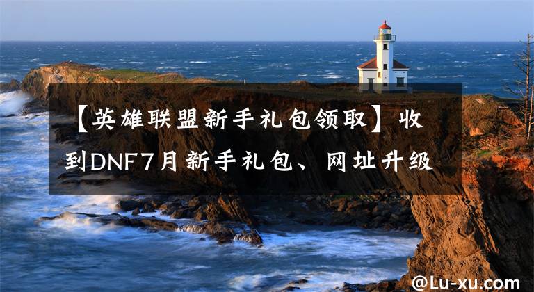 【英雄联盟新手礼包领取】收到DNF7月新手礼包、网址升级权等好礼物。